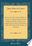 Libro Carta del Doctor Juan Paez de Castro al Secretario Matheo Vazquez, Sobre el Precio de Libros Manuscritos; Memorial al Rey Don Felipe II, Sobre las Librerias (Classic Reprint)